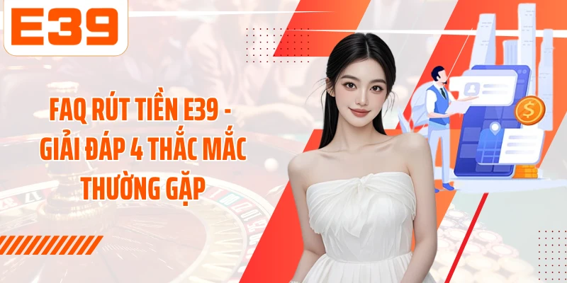 FAQ rút tiền E39 - Giải đáp 4 thắc mắc thường gặp